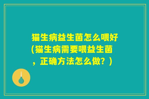 猫生病益生菌怎么喂好(猫生病需要喂益生菌，正确方法怎么做？)