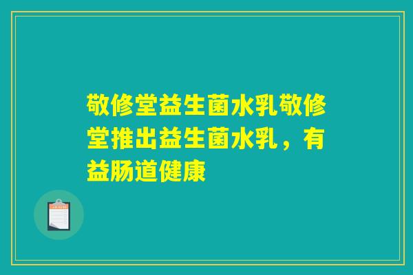 敬修堂益生菌水乳敬修堂推出益生菌水乳,有益肠道健康 敬修堂益生菌水乳敬修堂推出益生菌水乳,有益肠道健康