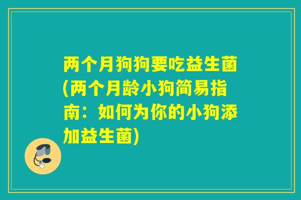 两个月狗狗要吃益生菌(两个月龄小狗简易指南:如何为你的小狗添加益生菌) 两个月狗狗要吃益生菌(两个月龄小狗简易指南:如何为你的小狗添加益生菌)