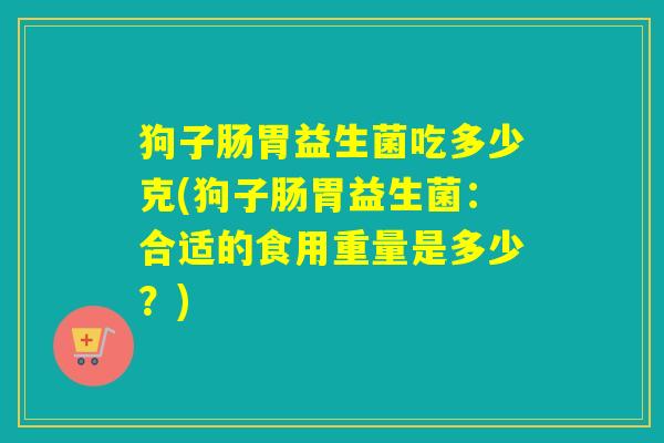 狗子肠胃益生菌吃多少克(狗子肠胃益生菌：合适的食用重量是多少？)