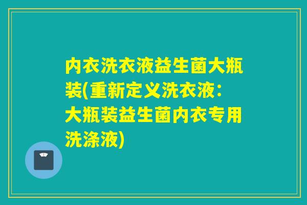 内衣洗衣液益生菌大瓶装(重新定义洗衣液：大瓶装益生菌内衣专用洗涤液)