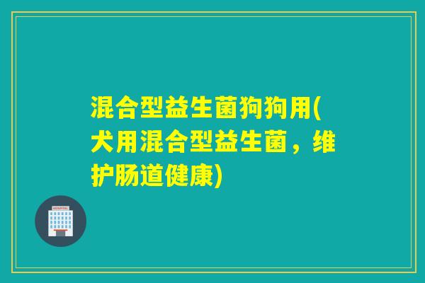 混合型益生菌狗狗用(犬用混合型益生菌，维护肠道健康)