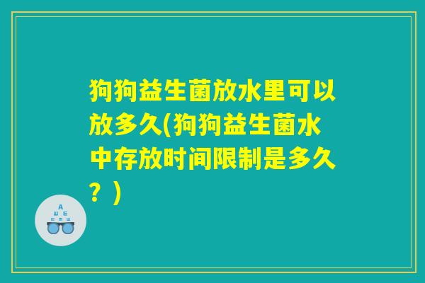 狗狗益生菌放水里可以放多久(狗狗益生菌水中存放时间限制是多久？)