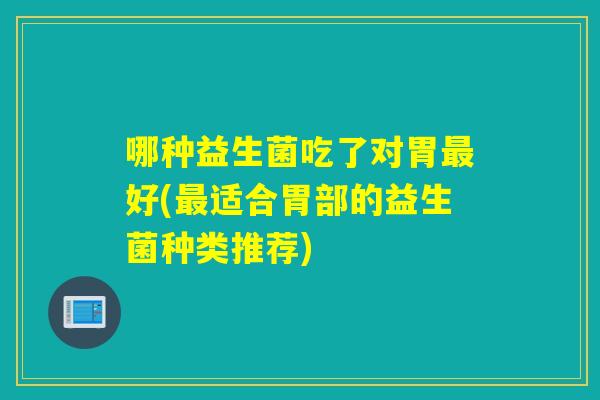 哪种益生菌吃了对胃最好(最适合胃部的益生菌种类推荐)