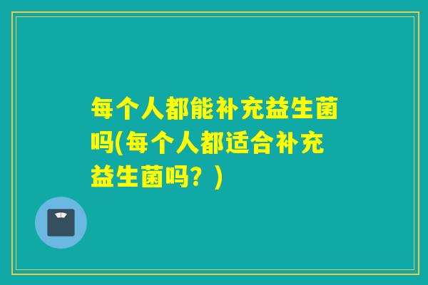 每个人都能补充益生菌吗(每个人都适合补充益生菌吗？)