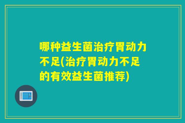哪种益生菌治疗胃动力不足(治疗胃动力不足的有效益生菌推荐)