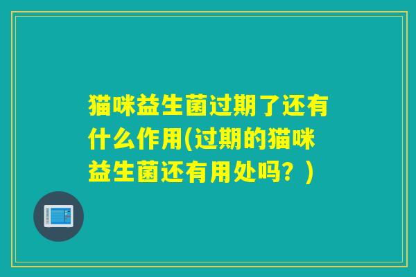 猫咪益生菌过期了还有什么作用(过期的猫咪益生菌还有用处吗？)
