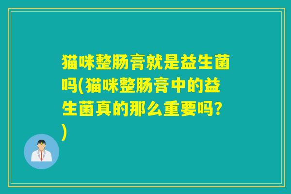 猫咪整肠膏就是益生菌吗(猫咪整肠膏中的益生菌真的那么重要吗？)