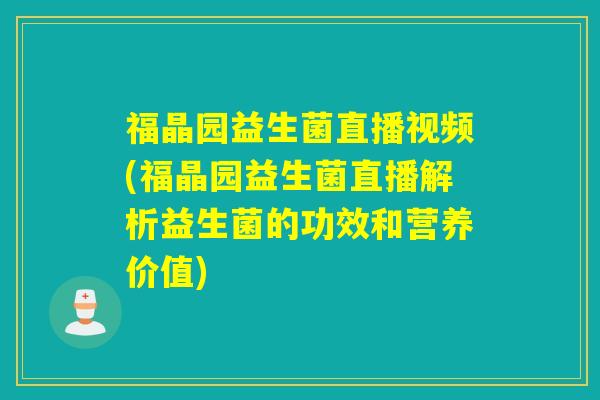 福晶园益生菌直播视频(福晶园益生菌直播解析益生菌的功效和营养价值)