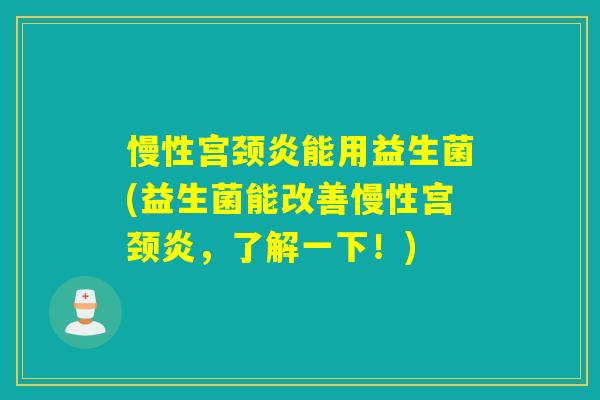 慢性宫颈炎能用益生菌(益生菌能改善慢性宫颈炎，了解一下！)