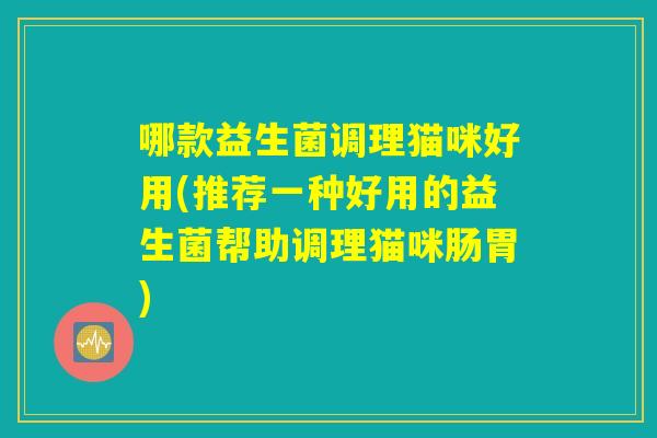 哪款益生菌调理猫咪好用(推荐一种好用的益生菌帮助调理猫咪肠胃)
