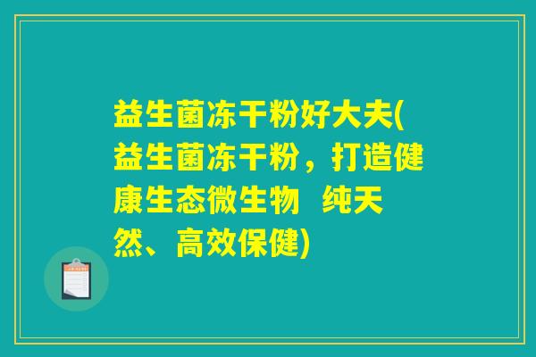 益生菌冻干粉好大夫(益生菌冻干粉，打造健康生态微生物  纯天然、高效保健)