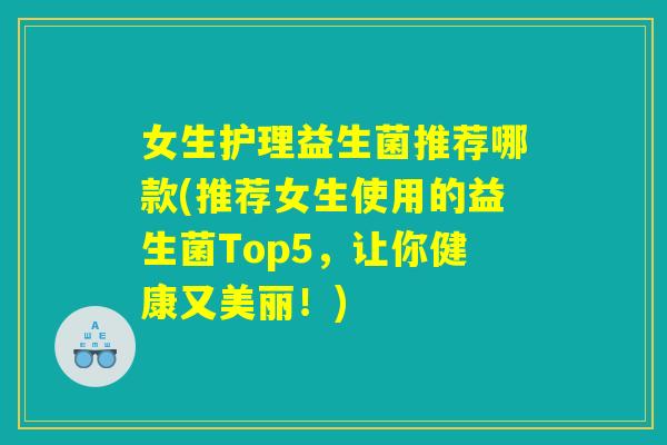 女生护理益生菌推荐哪款(推荐女生使用的益生菌Top5，让你健康又美丽！)
