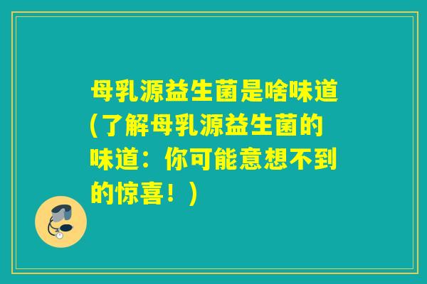 母乳源益生菌是啥味道(了解母乳源益生菌的味道：你可能意想不到的惊喜！)