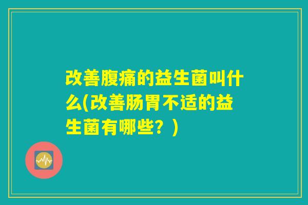 改善腹痛的益生菌叫什么(改善肠胃不适的益生菌有哪些？)