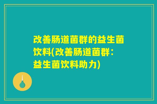 改善肠道菌群的益生菌饮料(改善肠道菌群:益生菌饮料助力) 改善肠道菌群的益生菌饮料(改善肠道菌群:益生菌饮料助力)