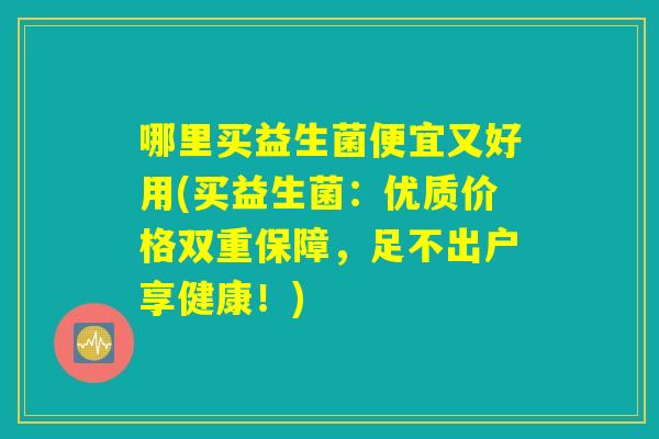 哪里买益生菌便宜又好用(买益生菌：优质价格双重保障，足不出户享健康！)