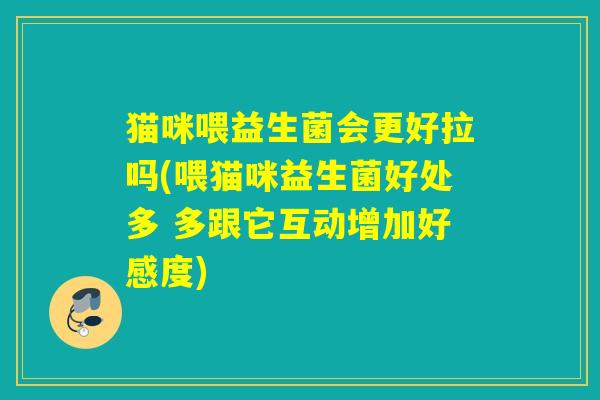 猫咪喂益生菌会更好拉吗(喂猫咪益生菌好处多 多跟它互动增加好感度) 猫咪喂益生菌会更好拉吗(喂猫咪益生菌好处多 多跟它互动增加好感度)