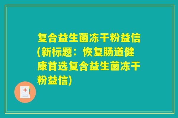 复合益生菌冻干粉益信(新标题：恢复肠道健康首选复合益生菌冻干粉益信)