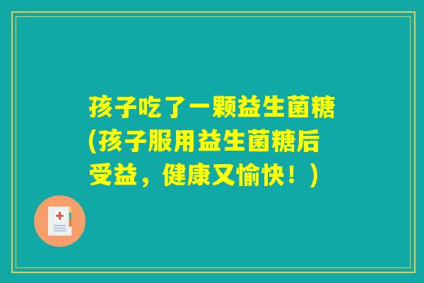 孩子吃了一颗益生菌糖(孩子服用益生菌糖后受益，健康又愉快！)