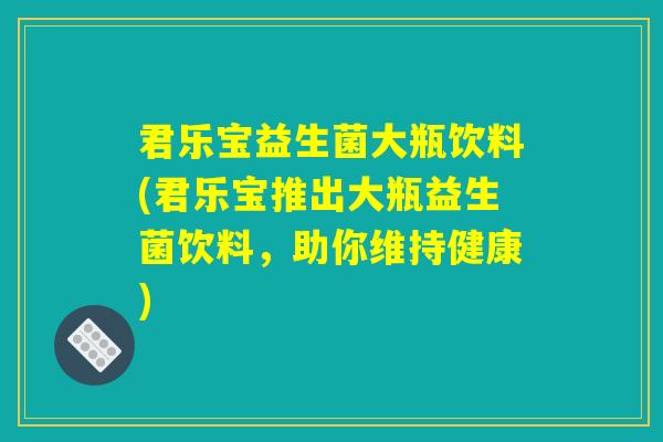君乐宝益生菌大瓶饮料(君乐宝推出大瓶益生菌饮料，助你维持健康)