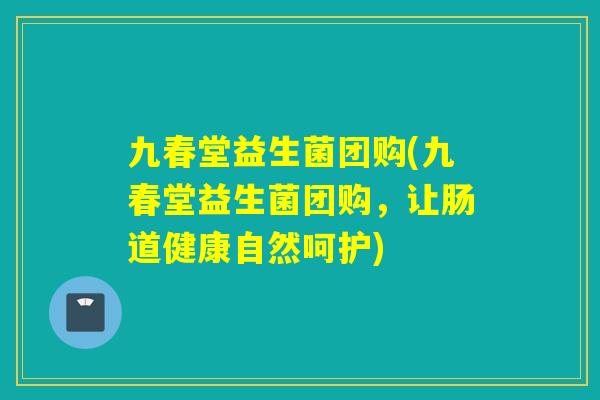 九春堂益生菌团购(九春堂益生菌团购,让肠道健康自然呵护) 九春堂益生菌团购(九春堂益生菌团购,让肠道健康自然呵护)