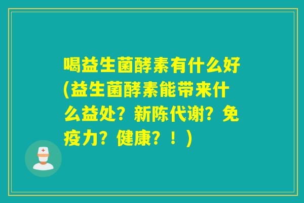 喝益生菌酵素有什么好(益生菌酵素能带来什么益处？新陈代谢？免疫力？健康？！)