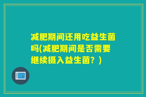 减肥期间还用吃益生菌吗(减肥期间是否需要继续摄入益生菌？)