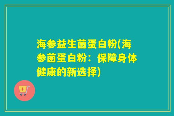 海参益生菌蛋白粉(海参菌蛋白粉:保障身体健康的新选择) 海参益生菌蛋白粉(海参菌蛋白粉:保障身体健康的新选择)