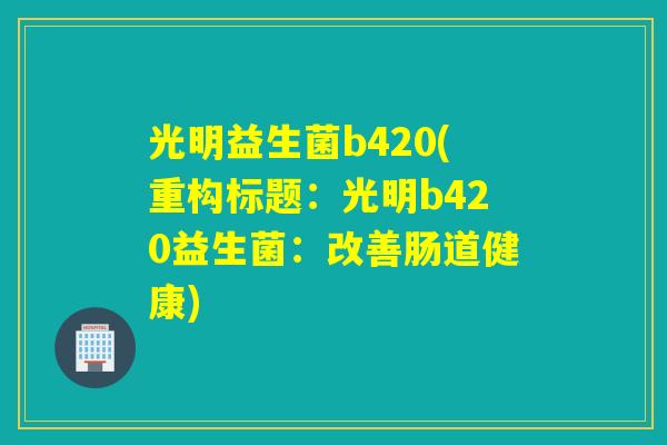 光明益生菌b420(重构标题：光明b420益生菌：改善肠道健康)