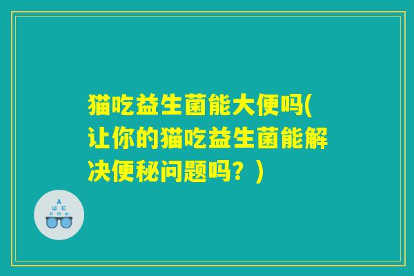 猫吃益生菌能大便吗(让你的猫吃益生菌能解决便秘问题吗？)