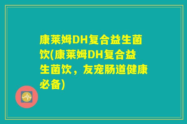 康莱姆DH复合益生菌饮(康莱姆DH复合益生菌饮，友宠肠道健康必备)