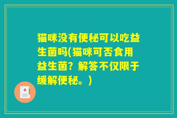 猫咪没有便秘可以吃益生菌吗(猫咪可否食用益生菌？解答不仅限于缓解便秘。)