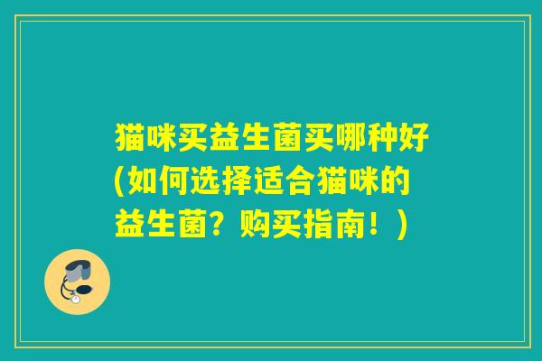 猫咪买益生菌买哪种好(如何选择适合猫咪的益生菌？购买指南！)