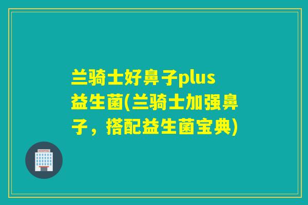 兰骑士好鼻子plus益生菌(兰骑士加强鼻子，搭配益生菌宝典)