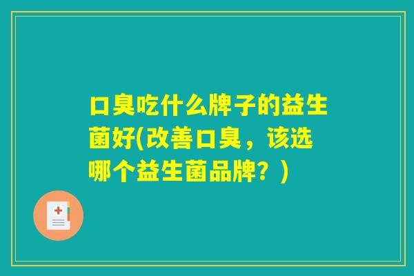 口臭吃什么牌子的益生菌好(改善口臭，该选哪个益生菌品牌？)