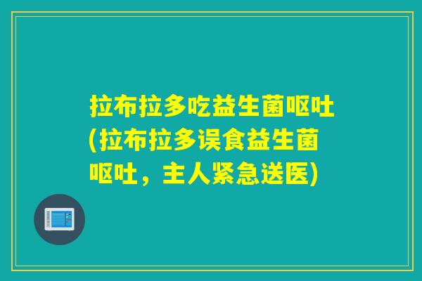 拉布拉多吃益生菌呕吐(拉布拉多误食益生菌呕吐，主人紧急送医)