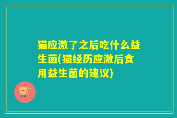 猫应激了之后吃什么益生菌(猫经历应激后食用益生菌的建议)
