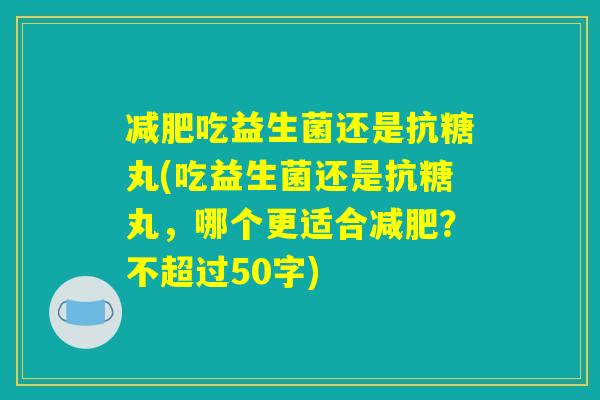 减肥吃益生菌还是抗糖丸(吃益生菌还是抗糖丸，哪个更适合减肥？)