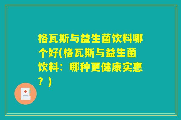 格瓦斯与益生菌饮料哪个好(格瓦斯与益生菌饮料：哪种更健康实惠？)