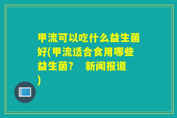 甲流可以吃什么益生菌好(甲流适合食用哪些益生菌？  新闻报道)
