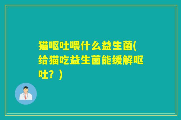 猫呕吐喂什么益生菌(给猫吃益生菌能缓解呕吐？)