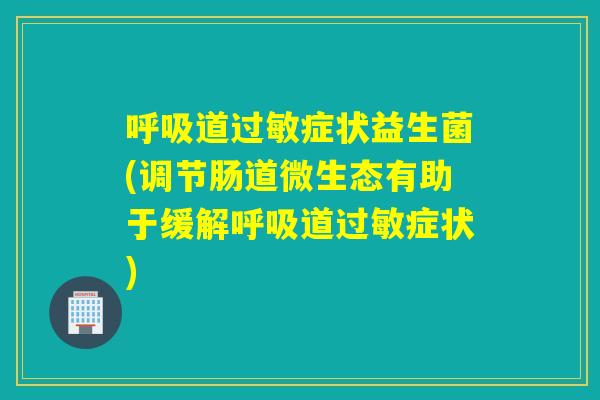 呼吸道过敏症状益生菌(调节肠道微生态有助于缓解呼吸道过敏症状)