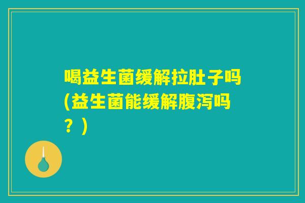 喝益生菌缓解拉肚子吗(益生菌能缓解腹泻吗？)