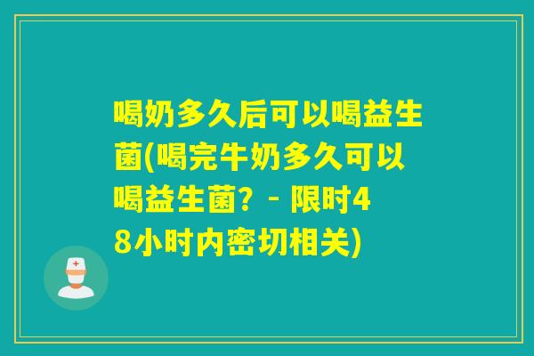 喝奶多久后可以喝益生菌(喝完牛奶多久可以喝益生菌？- 限时48小时内密切相关)