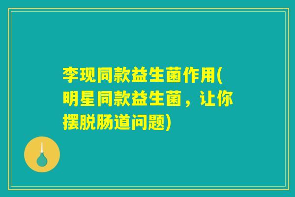 李现同款益生菌作用(明星同款益生菌，让你摆脱肠道问题)