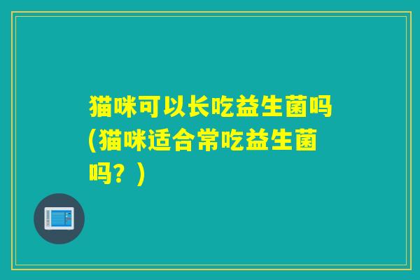 猫咪可以长吃益生菌吗(猫咪适合常吃益生菌吗？)