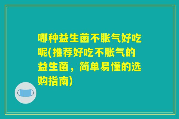 哪种益生菌不胀气好吃呢(推荐好吃不胀气的益生菌，简单易懂的选购指南)