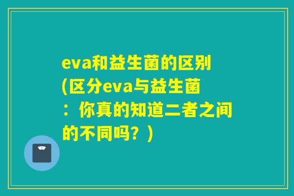 eva和益生菌的区别(区分eva与益生菌：你真的知道二者之间的不同吗？)