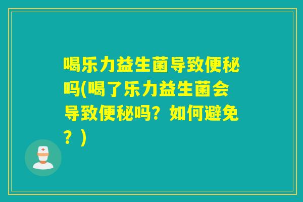 喝乐力益生菌导致便秘吗(喝了乐力益生菌会导致便秘吗？如何避免？)